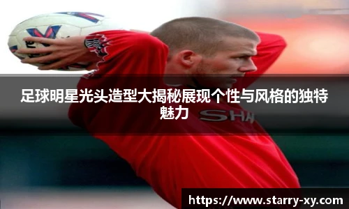 足球明星光头造型大揭秘展现个性与风格的独特魅力